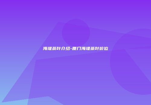 海堤茶叶介绍-厦门海堤茶叶价位
