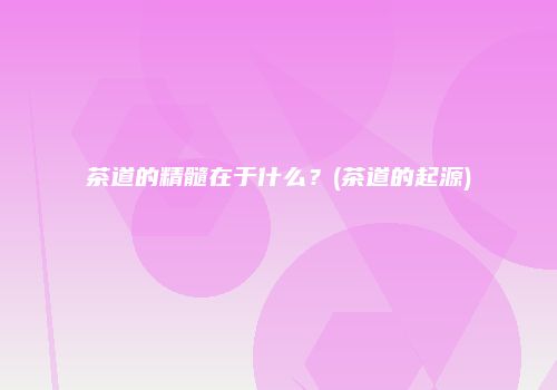 茶道的精髓在于什么？(茶道的起源)