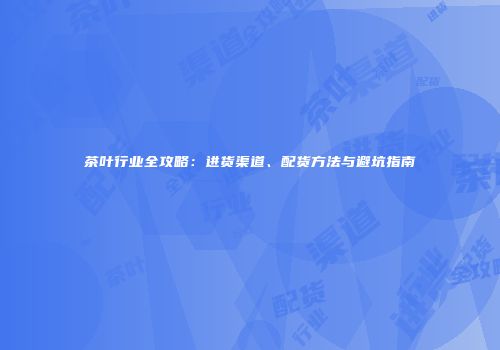 茶叶行业全攻略：进货渠道、配货方法与避坑指南