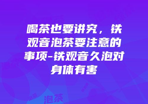 喝茶也要讲究，铁观音泡茶要注意的事项-铁观音久泡对身体有害