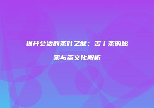 揭开会活的茶叶之谜：苦丁茶的秘密与茶文化解析