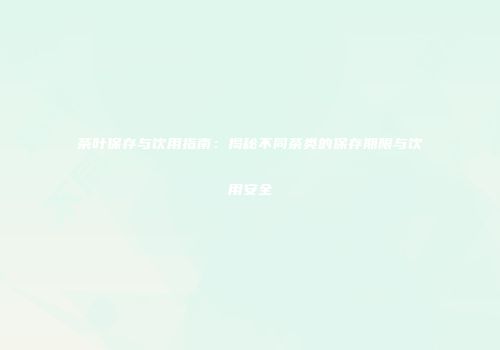 茶叶保存与饮用指南：揭秘不同茶类的保存期限与饮用安全