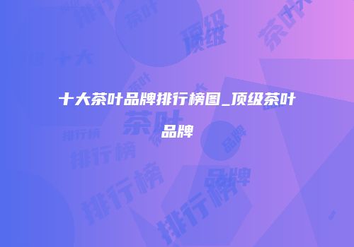 十大茶叶品牌排行榜图_顶级茶叶品牌