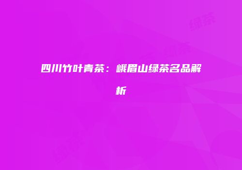 四川竹叶青茶：峨眉山绿茶名品解析