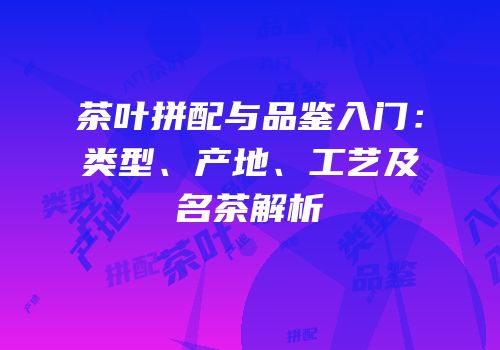 茶叶拼配与品鉴入门：类型、产地、工艺及名茶解析
