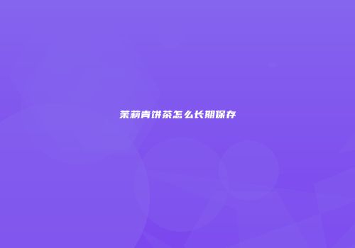 茉莉青饼茶怎么长期保存