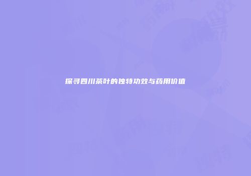 探寻四川茶叶的独特功效与药用价值
