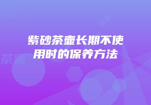 紫砂茶壶长期不使用时的保养方法