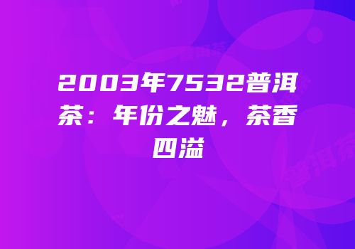 2003年7532普洱茶：年份之魅，茶香四溢