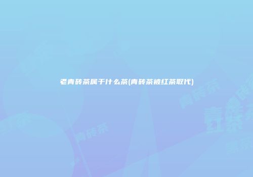 老青砖茶属于什么茶(青砖茶被红茶取代)