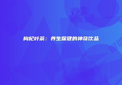 枸杞叶茶：养生保健的神奇饮品