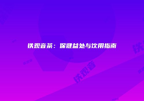 铁观音茶：保健益处与饮用指南