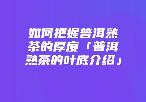 如何把握普洱熟茶的厚度「普洱熟茶的叶底介绍」
