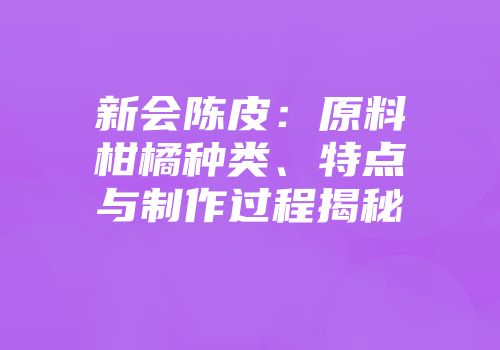 新会陈皮：原料柑橘种类、特点与制作过程揭秘