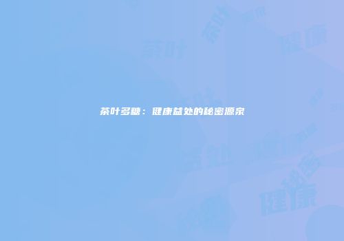 茶叶多糖：健康益处的秘密源泉