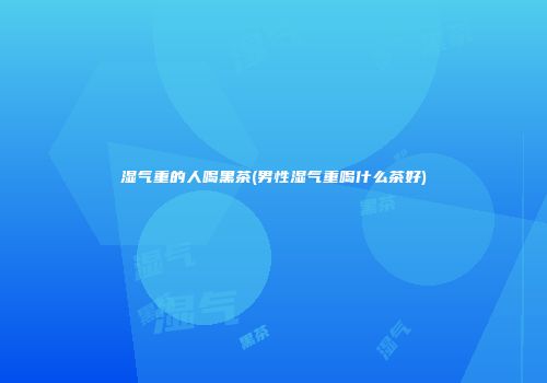 湿气重的人喝黑茶(男性湿气重喝什么茶好)