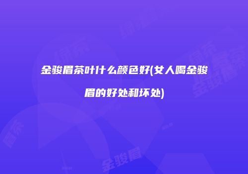 金骏眉茶叶什么颜色好(女人喝金骏眉的好处和坏处)