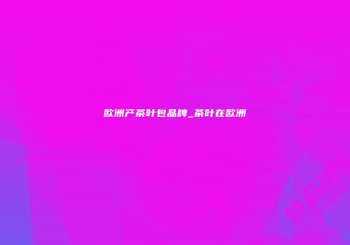 欧洲产茶叶包品牌_茶叶在欧洲