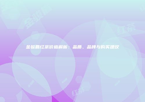 金骏眉红茶价格解析：品质、品牌与购买建议