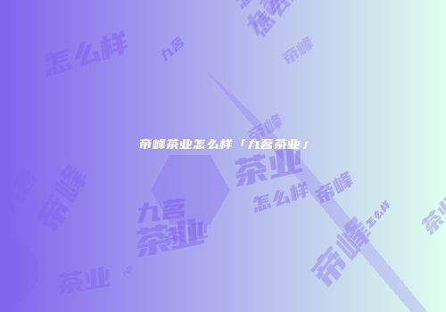帝峰茶业怎么样「九茗茶业」