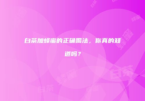 白茶加蜂蜜的正确喝法，你真的知道吗？