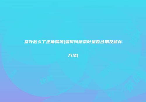 茶叶放久了还能喝吗(如何判断茶叶是否过期及储存方法)