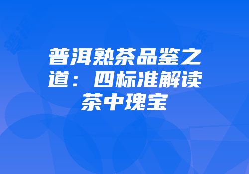普洱熟茶品鉴之道：四标准解读茶中瑰宝