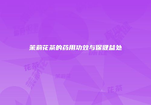 茉莉花茶的药用功效与保健益处
