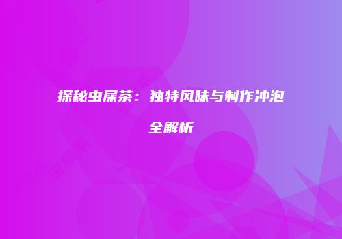 探秘虫屎茶：独特风味与制作冲泡全解析