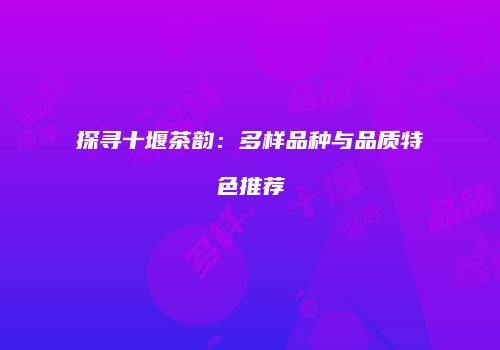 探寻十堰茶韵：多样品种与品质特色推荐