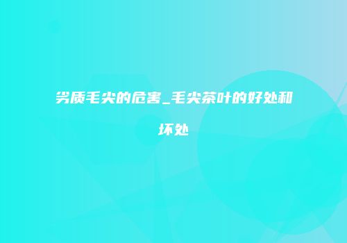 劣质毛尖的危害_毛尖茶叶的好处和坏处
