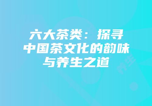六大茶类：探寻中国茶文化的韵味与养生之道