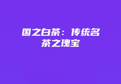 国之白茶：传统名茶之瑰宝