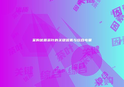 采购优质茶叶的关键因素与综合考量