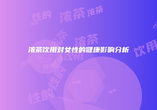 浓茶饮用对女性的健康影响分析