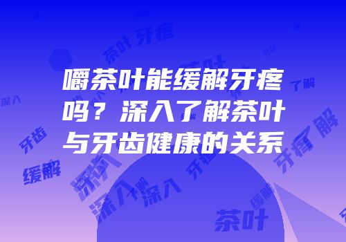 嚼茶叶能缓解牙疼吗？深入了解茶叶与牙齿健康的关系