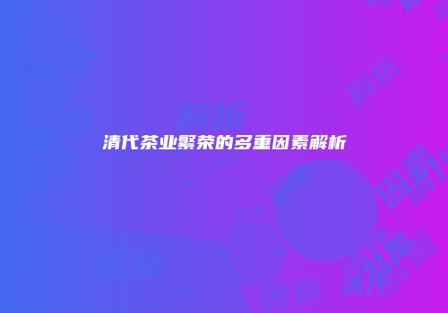 清代茶业繁荣的多重因素解析