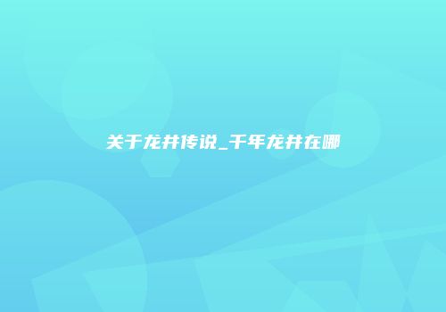 关于龙井传说_千年龙井在哪