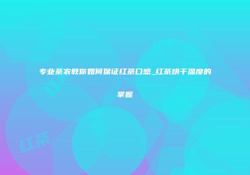 专业茶农教你如何保证红茶口感_红茶烘干温度的掌握