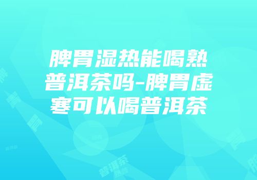 脾胃湿热能喝熟普洱茶吗-脾胃虚寒可以喝普洱茶