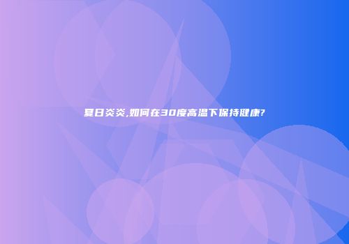 夏日炎炎,如何在30度高温下保持健康?