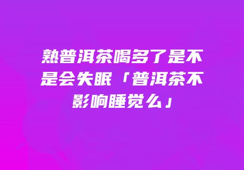 熟普洱茶喝多了是不是会失眠「普洱茶不影响睡觉么」