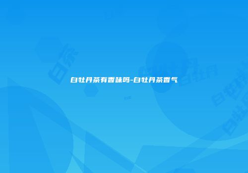 白牡丹茶有香味吗-白牡丹茶香气