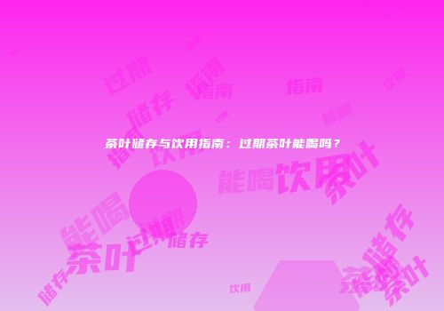 茶叶储存与饮用指南：过期茶叶能喝吗？