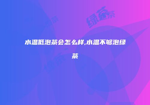 水温低泡茶会怎么样,水温不够泡绿茶