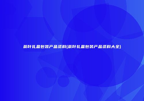茶叶礼盒包装产品资料(茶叶礼盒包装产品资料大全)