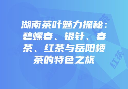 湖南茶叶魅力探秘：碧螺春、银针、春茶、红茶与岳阳楼茶的特色之旅