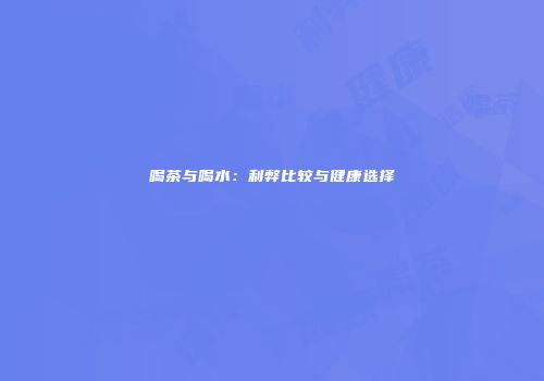 喝茶与喝水：利弊比较与健康选择