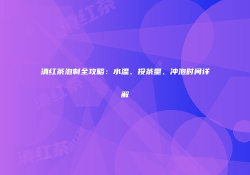 滇红茶泡制全攻略：水温、投茶量、冲泡时间详解