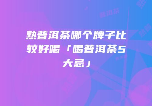 熟普洱茶哪个牌子比较好喝「喝普洱茶5大忌」